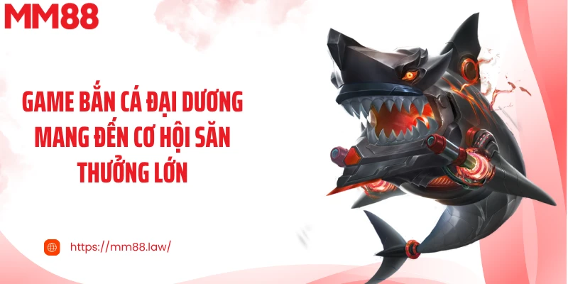 Game bắn cá đại dương mang đến cơ hội săn thưởng lớn