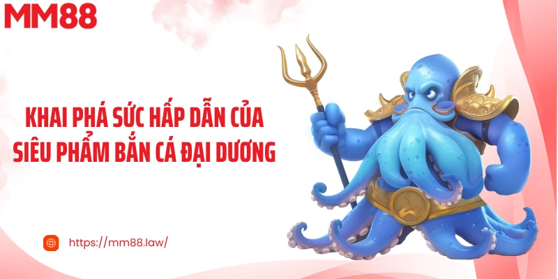 Khai phá sức hấp dẫn của siêu phẩm bắn cá đại dương