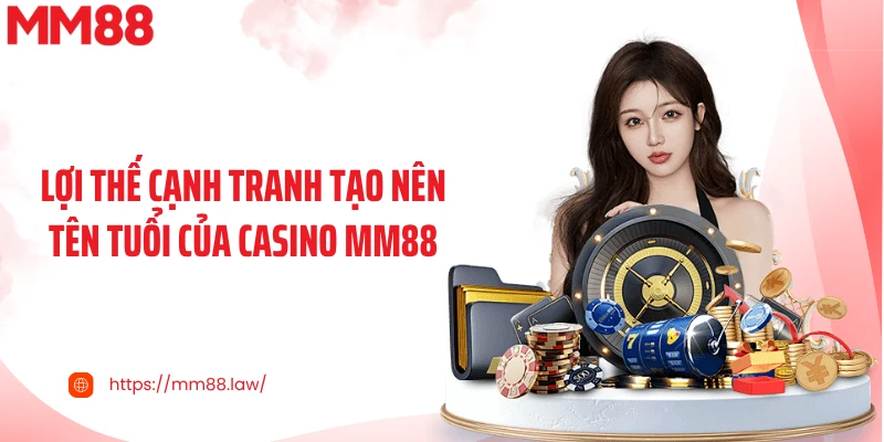 Lợi thế cạnh tranh tạo nên tên tuổi của casino MM88