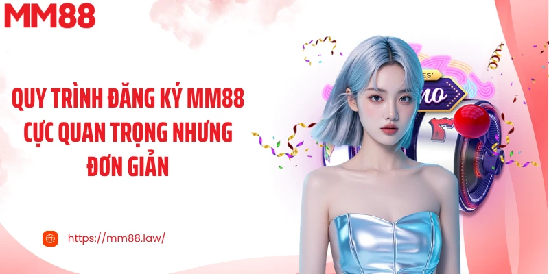 Quy trình đăng ký MM88 cực quan trọng nhưng đơn giản