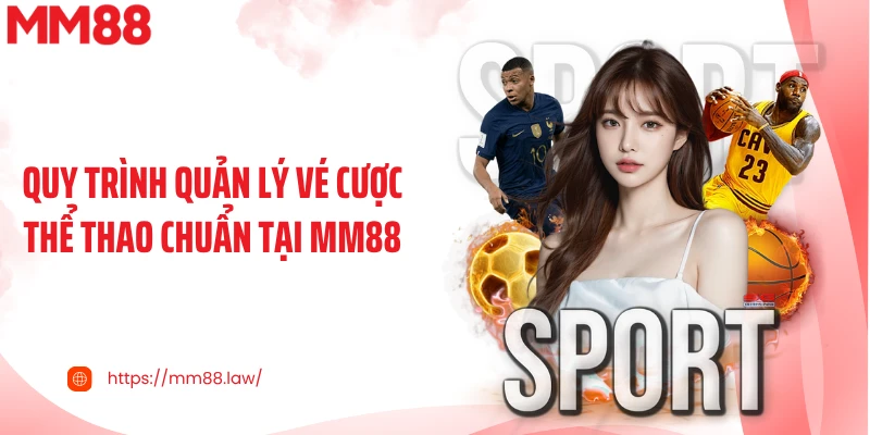 Quy trình quản lý vé cược thể thao chuẩn tại MM88