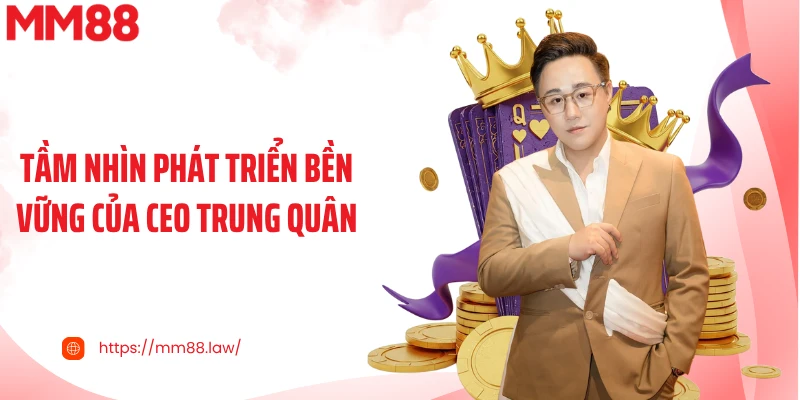 Tầm nhìn phát triển bền vững của CEO Trung Quân