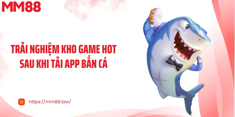 Trải nghiệm kho game hot sau khi tải app bắn cá