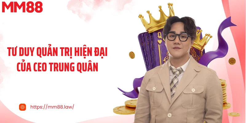 Tư duy quản trị hiện đại của CEO Trung Quân