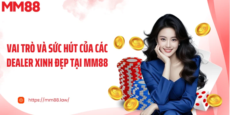 Vai trò và sức hút của các dealer xinh đẹp tại MM88